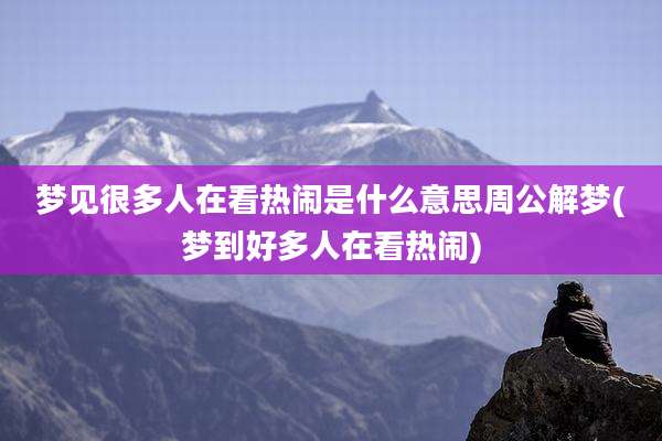 梦见很多人在看热闹是什么意思周公解梦(梦到好多人在看热闹)