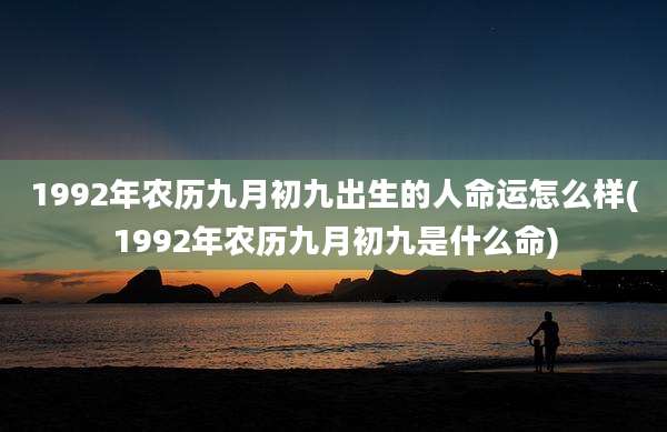 1992年农历九月初九出生的人命运怎么样(1992年农历九月初九是什么命)