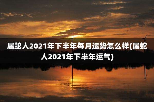 属蛇人2021年下半年每月运势怎么样(属蛇人2021年下半年运气)