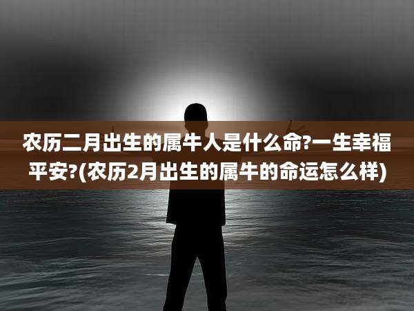 农历二月出生的属牛人是什么命?一生幸福平安?(农历2月出生的属牛的命运怎么样)