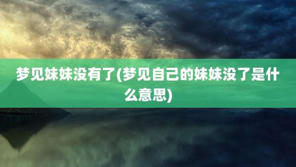 梦见妹妹没有了(梦见自己的妹妹没了是什么意思)