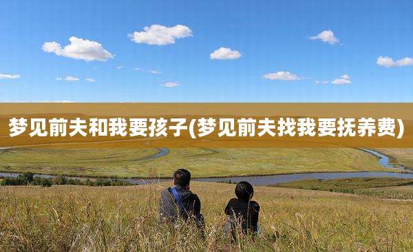 梦见前夫和我要孩子(梦见前夫找我要抚养费)