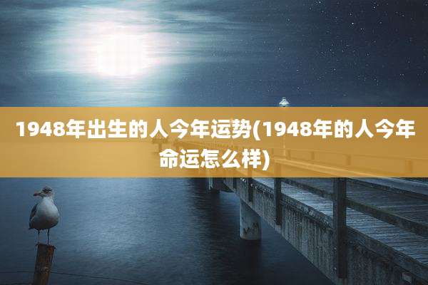 1948年出生的人今年运势(1948年的人今年命运怎么样)