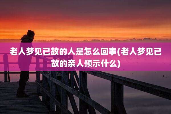 老人梦见已故的人是怎么回事(老人梦见已故的亲人预示什么)