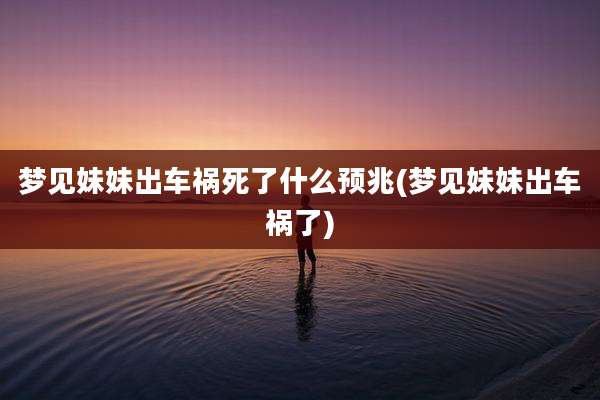 梦见妹妹出车祸死了什么预兆(梦见妹妹出车祸了)