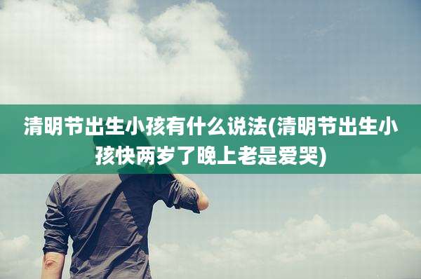 清明节出生小孩有什么说法(清明节出生小孩快两岁了晚上老是爱哭)