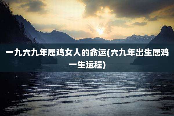 一九六九年属鸡女人的命运(六九年出生属鸡一生运程)