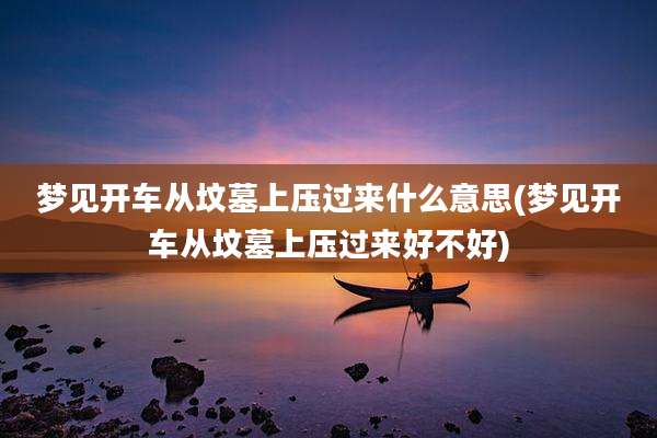 梦见开车从坟墓上压过来什么意思(梦见开车从坟墓上压过来好不好)