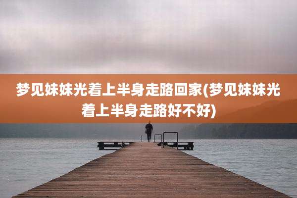 梦见妹妹光着上半身走路回家(梦见妹妹光着上半身走路好不好)