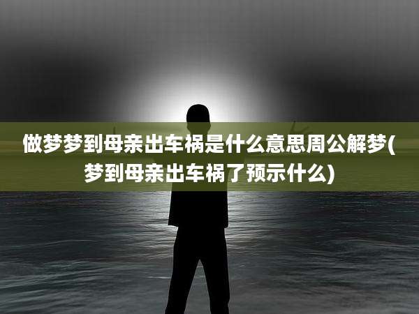 做梦梦到母亲出车祸是什么意思周公解梦(梦到母亲出车祸了预示什么)