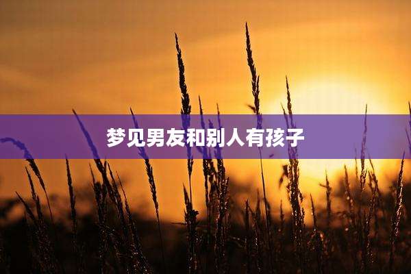 梦见男友和别人有孩子