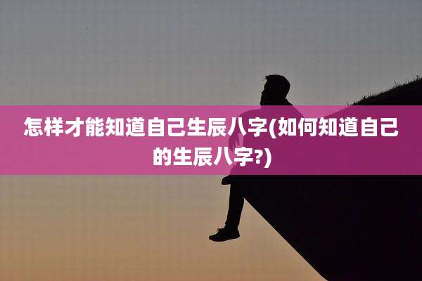 怎样才能知道自己生辰八字(如何知道自己的生辰八字?)