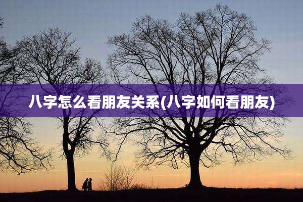 八字怎么看朋友关系(八字如何看朋友)