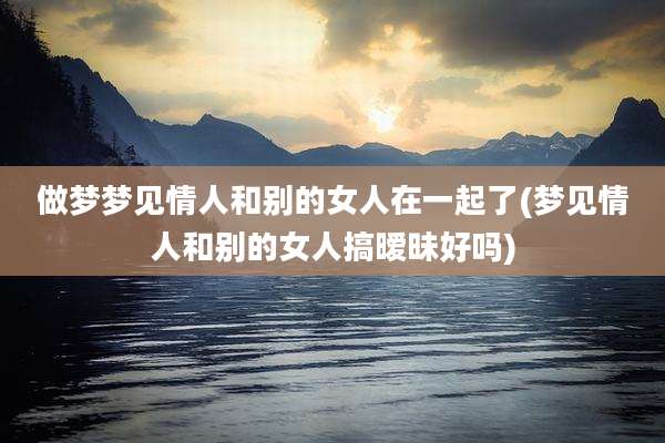做梦梦见情人和别的女人在一起了(梦见情人和别的女人搞暧昧好吗)