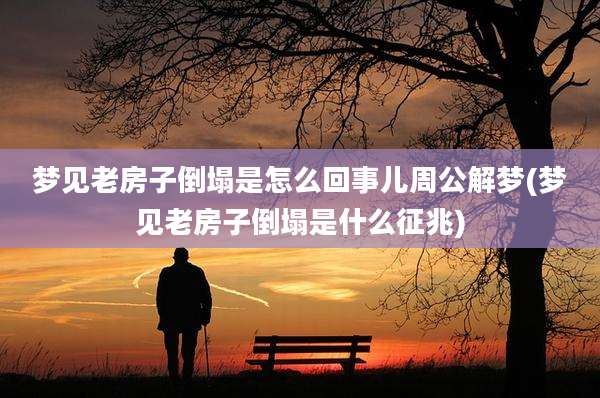 梦见老房子倒塌是怎么回事儿周公解梦(梦见老房子倒塌是什么征兆)