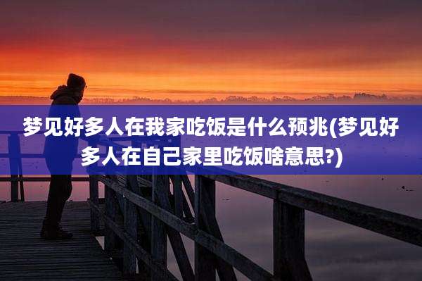 梦见好多人在我家吃饭是什么预兆(梦见好多人在自己家里吃饭啥意思?)