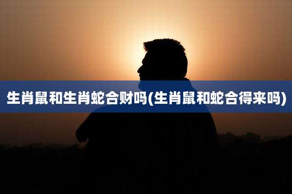 生肖鼠和生肖蛇合财吗(生肖鼠和蛇合得来吗)