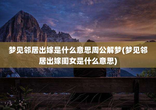 梦见邻居出嫁是什么意思周公解梦(梦见邻居出嫁闺女是什么意思)