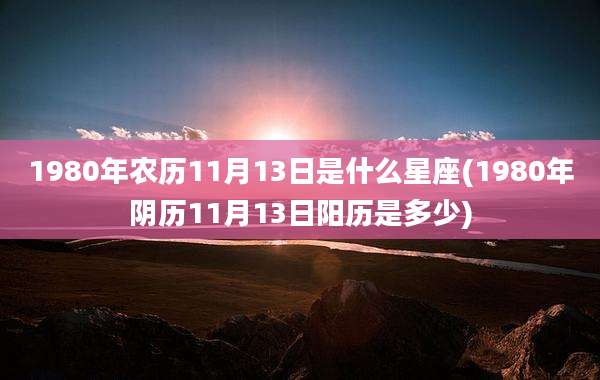 1980年农历11月13日是什么星座(1980年阴历11月13日阳历是多少)