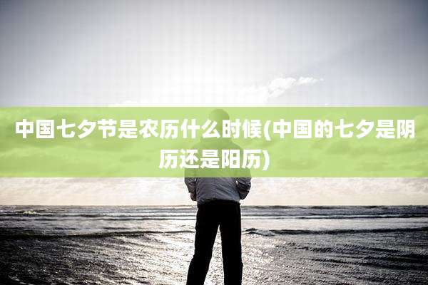 中国七夕节是农历什么时候(中国的七夕是阴历还是阳历)