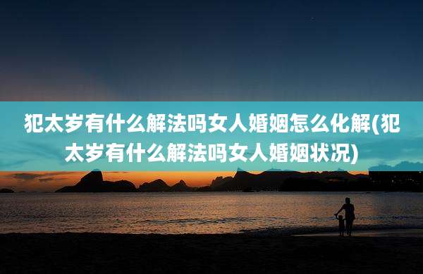 犯太岁有什么解法吗女人婚姻怎么化解(犯太岁有什么解法吗女人婚姻状况)