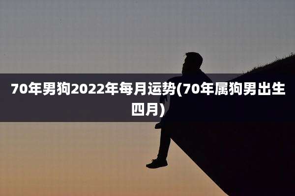 70年男狗2022年每月运势(70年属狗男出生四月)