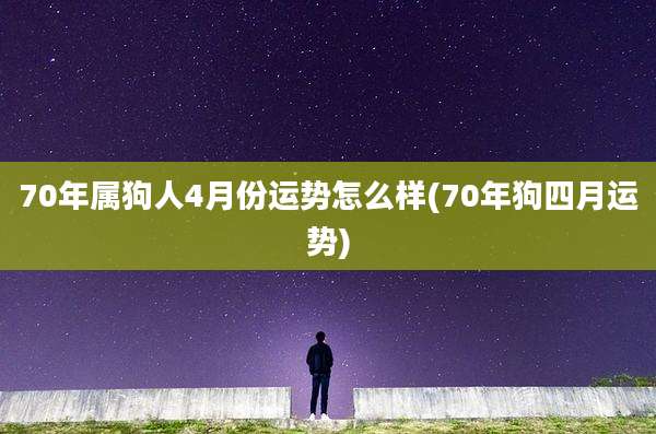 70年属狗人4月份运势怎么样(70年狗四月运势)