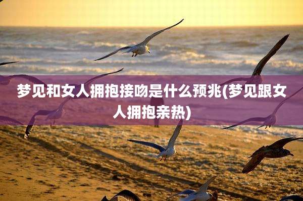 梦见和女人拥抱接吻是什么预兆(梦见跟女人拥抱亲热)