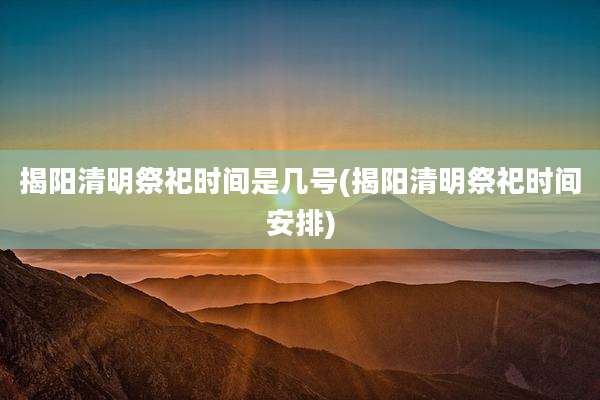 揭阳清明祭祀时间是几号(揭阳清明祭祀时间安排)