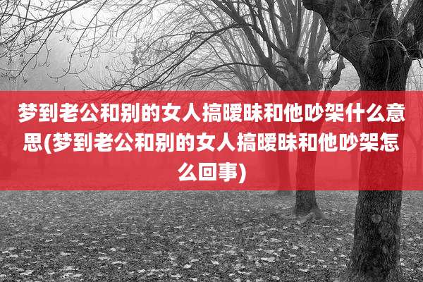 梦到老公和别的女人搞暧昧和他吵架什么意思(梦到老公和别的女人搞暧昧和他吵架怎么回事)