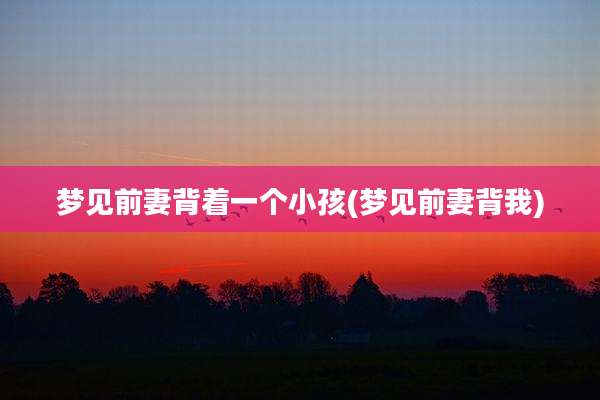 梦见前妻背着一个小孩(梦见前妻背我)