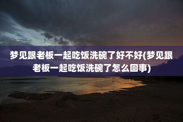 梦见跟老板一起吃饭洗碗了好不好(梦见跟老板一起吃饭洗碗了怎么回事)