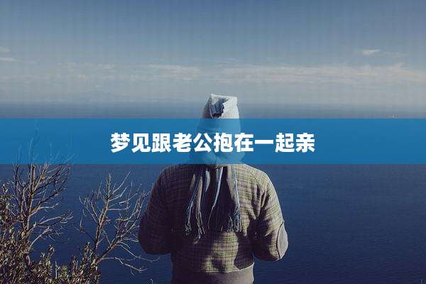 梦见跟老公抱在一起亲