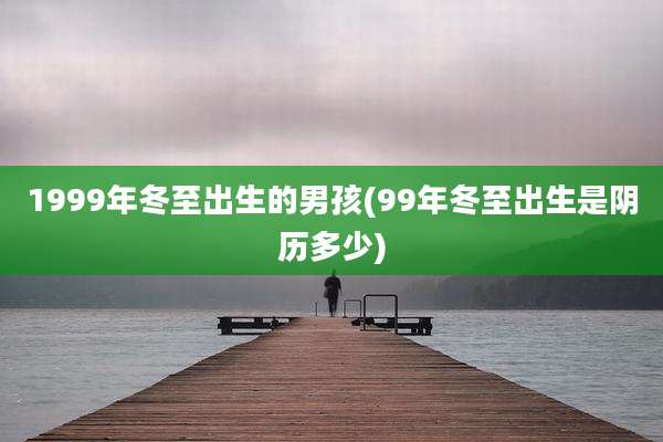 1999年冬至出生的男孩(99年冬至出生是阴历多少)