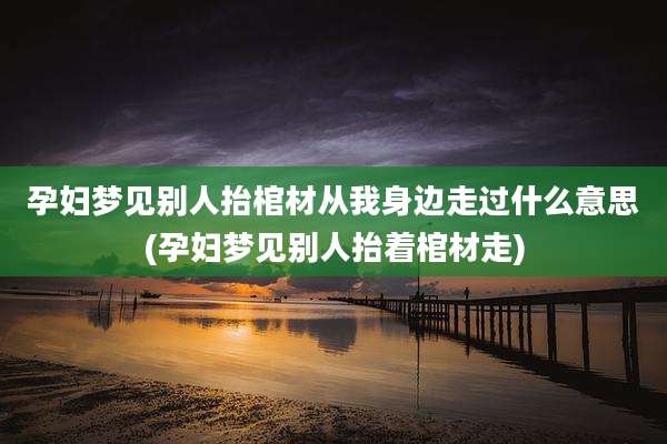 孕妇梦见别人抬棺材从我身边走过什么意思(孕妇梦见别人抬着棺材走)