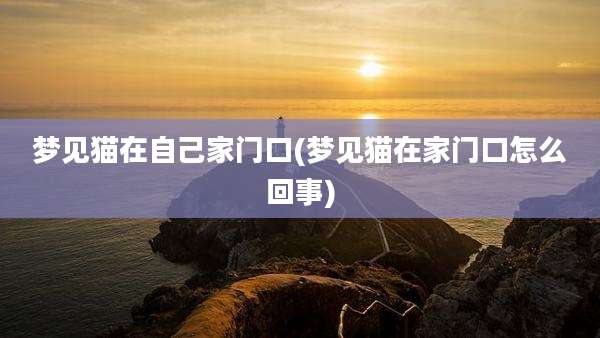 梦见猫在自己家门口(梦见猫在家门口怎么回事)