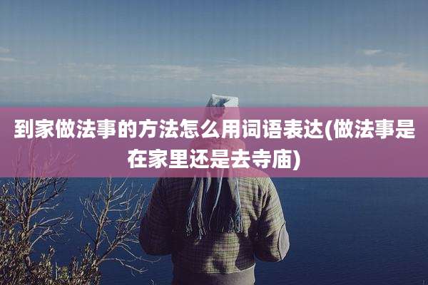 到家做法事的方法怎么用词语表达(做法事是在家里还是去寺庙)