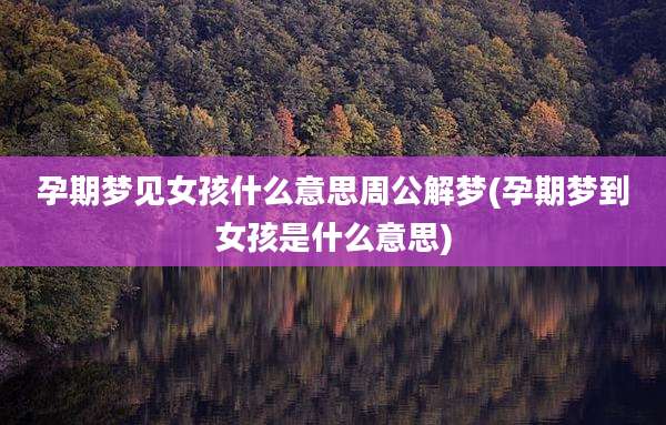 孕期梦见女孩什么意思周公解梦(孕期梦到女孩是什么意思)