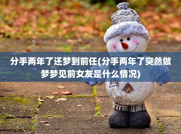 分手两年了还梦到前任(分手两年了突然做梦梦见前女友是什么情况)