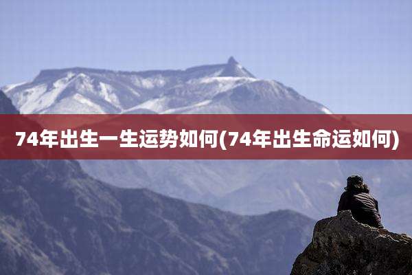 74年出生一生运势如何(74年出生命运如何)
