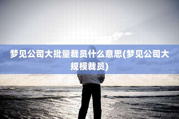 梦见公司大批量裁员什么意思(梦见公司大规模裁员)