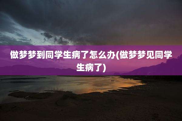 做梦梦到同学生病了怎么办(做梦梦见同学生病了)
