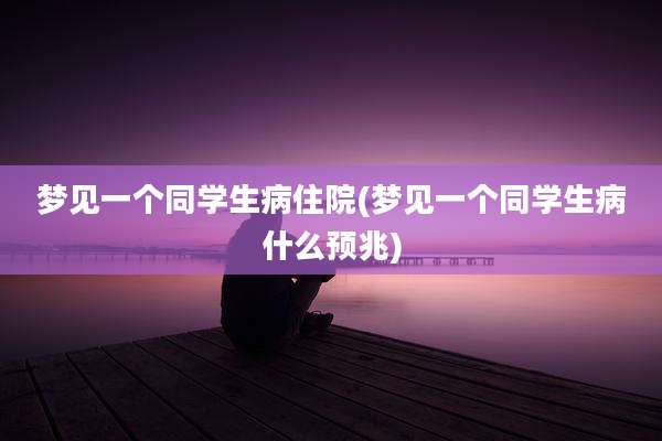 梦见一个同学生病住院(梦见一个同学生病什么预兆)