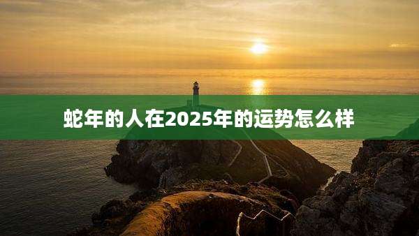 蛇年的人在2025年的运势怎么样
