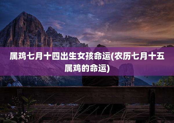 属鸡七月十四出生女孩命运(农历七月十五属鸡的命运)