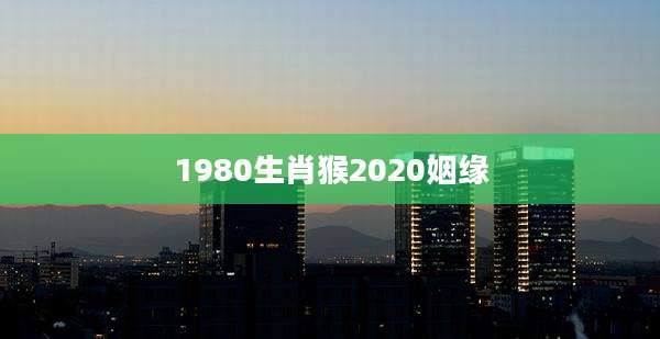 1980生肖猴2020姻缘
