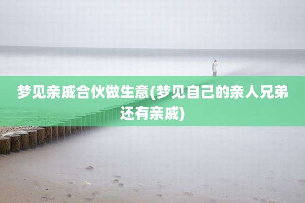 梦见亲戚合伙做生意(梦见自己的亲人兄弟还有亲戚)