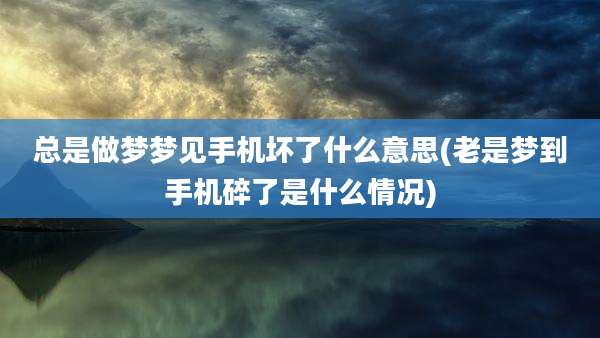 总是做梦梦见手机坏了什么意思(老是梦到手机碎了是什么情况)