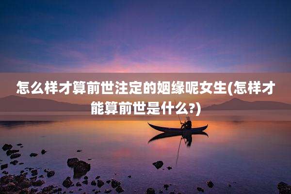 怎么样才算前世注定的姻缘呢女生(怎样才能算前世是什么?)