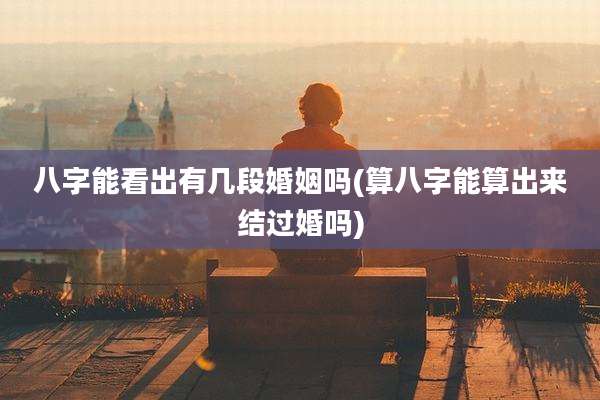 八字能看出有几段婚姻吗(算八字能算出来结过婚吗)